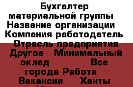 Бухгалтер материальной группы › Название организации ­ Компания-работодатель › Отрасль предприятия ­ Другое › Минимальный оклад ­ 26 000 - Все города Работа » Вакансии   . Ханты-Мансийский,Нефтеюганск г.